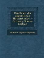 Handbuch Der Allgemeinen Huttenkunde. - Primary Source Edition di Wilhelm August Lampadius edito da Nabu Press