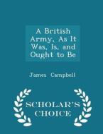 A British Army, As It Was, Is, And Ought To Be - Scholar's Choice Edition di James Campbell edito da Scholar's Choice