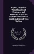 Report, Together With Minutes Of Evidence, And Accounts, From The Select Committee On The High Price Of Gold Bullion edito da Palala Press