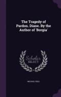 The Tragedy Of Pardon. Diane. By The Author Of 'borgia' di Michael Field edito da Palala Press
