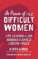 In Praise of Difficult Women: Life Lessons from 29 Heroines Who Dared to Break the Rules di Karen Karbo edito da NATL GEOGRAPHIC SOC