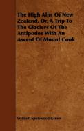The High Alps of New Zealand, Or, a Trip to the Glaciers of the Antipodes with an Ascent of Mount Cook di William Spotswood Green edito da Ballou Press