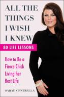 All the Things I Wish I Knew: How to Be a Fierce Chick Living Her Best Life di Sarah Centrella edito da SKYHORSE PUB