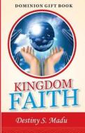 Kingdom Faith: Exploring God's Principles of Faith to Access Heavens' Resources di Dr Destiny S. Madu edito da Createspace