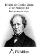 Rivalite de Charles-Quint Et de Francois Ier di Francois-Auguste Mignet edito da Createspace