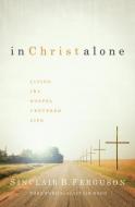 In Christ Alone: Living the Gospel Centered Life di Sinclair B. Ferguson edito da LIGONIER MINISTRIES