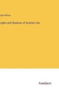Lights and Shadows of Scottish Life di John Wilson edito da Anatiposi Verlag
