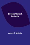 Birdseye Views of Far Lands di James T. Nichols edito da Alpha Editions