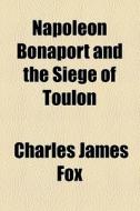 Napoleon Bonaport And The Siege Of Toulon di Charles James Fox edito da General Books Llc