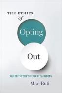 The Ethics of Opting Out - Queer Theory`s Defiant Subjects di Mari Ruti edito da Columbia University Press