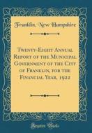Twenty-Eight Annual Report of the Municipal Government of the City of Franklin, for the Financial Year, 1922 (Classic Reprint) di Franklin New Hampshire edito da Forgotten Books
