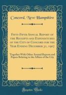 Fifty-Fifth Annual Report of the Receipts and Expenditures of the City of Concord for the Year Ending December 31, 1907: Together with Other Annual Re di Concord New Hampshire edito da Forgotten Books