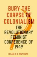 Bury The Corpse Of Colonialism di Elisabeth B. Armstrong edito da University Of California Press