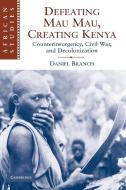 Defeating Mau Mau, Creating Kenya di Daniel Branch edito da Cambridge University Press
