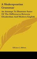A Shakespearian Grammar: An Attempt To Illustrate Some Of The Differences Between Elizabethan And Modern English di Edwin A. Abbott edito da Kessinger Publishing, Llc