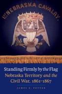 Standing Firmly by the Flag: Nebraska Territory and the Civil War, 1861-1867 di James E. Potter edito da BISON BOOKS