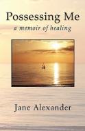 Possessing Me: A Memoir of Healing di Jane Alexander edito da Wise Boar Media