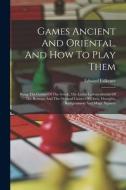 Games Ancient And Oriental, And How To Play Them: Being The Games Of The Greek, The Ludus Latrunculorum Of The Romans And The Oriental Games Of Chess, di Edward Falkener edito da LEGARE STREET PR