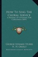 How to Sing the Choral Service: A Manual of Intoning for Clergymen (1899) di George Edward Stubbs edito da Kessinger Publishing