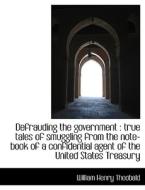 Defrauding the government : true tales of smuggling from the note-book of a confidential agent of th di William Henry Theobald edito da BiblioLife