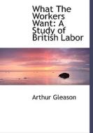 What The Workers Want di Arthur Gleason edito da Bibliolife