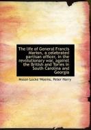 The Life Of General Francis Marion, A Celebrated Partisan Officer, In The Revolutionary War, Against di Mason Locke Weems, Peter Horry edito da Bibliolife