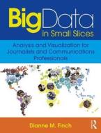 Big Data in Small Slices: Analysis and Visualization for Journalists and Communications Professionals di Dianne M. Finch edito da FOCAL PR