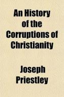 An History Of The Corruptions Of Christi di Joseph Priestley edito da General Books