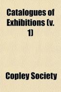 Catalogues Of Exhibitions V. 1 di Copley Society edito da General Books