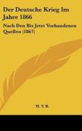 Der Deutsche Krieg Im Jahre 1866: Nach Den Bis Jetzt Vorhandenen Quellen (1867) di V. B. H. V. B., H. V. B. edito da Kessinger Publishing