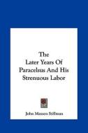 The Later Years of Paracelsus and His Strenuous Labor di John Maxson Stillman edito da Kessinger Publishing