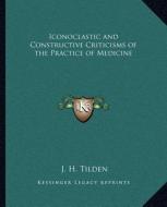 Iconoclastic and Constructive Criticisms of the Practice of Medicine di J. H. Tilden edito da Kessinger Publishing