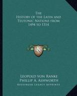 The History of the Latin and Teutonic Nations from 1494 to 1514 di Leopold Von Ranke edito da Kessinger Publishing