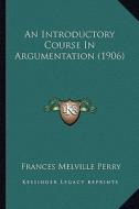 An Introductory Course in Argumentation (1906) di Frances Melville Perry edito da Kessinger Publishing