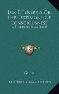Lux E Tenebris or the Testimony of Consciousness: A Theoretic Essay (1874) di Richard Giles edito da Kessinger Publishing