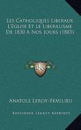 Les Catholiques Liberaux L'Eglise Et Le Liberalisme de 1830 a Nos Jours (1885) di Anatole Leroy-Beaulieu edito da Kessinger Publishing