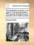 The Dispensary. A Poem. In Six Canto's. The Seventh Edition. With Several Descriptions And Episodes Never Before Printed di Samuel Garth edito da Gale Ecco, Print Editions