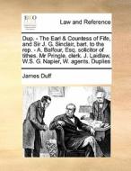 Dup. - The Earl & Countess Of Fife, And Sir J. G. Sinclair, Bart. To The Rep. - A. Balfour, Esq. Solicitor Of Tithes. Mr Pringle, Clerk. J. Laidlaw, W di James Duff edito da Gale Ecco, Print Editions