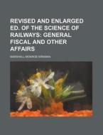 Revised And Enlarged Ed. Of The Science Of Railways; General Fiscal And Other Affairs di Marshall Monroe Kirkman edito da General Books Llc