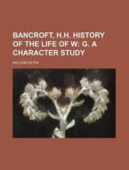 Bancroft, H.h. History Of The Life Of W; G. A Character Study di William Gilpin edito da General Books Llc