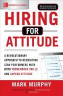 Hiring for Attitude: A Revolutionary Approach to Recruiting and Selecting People with Both Tremendous Skills and Superb  di Mark Murphy edito da McGraw-Hill Education