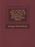 True to the Old Flag: A Tale of the American War of Independence di George Alfred Henty edito da Nabu Press