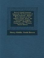 Brown's Small Grammar Improved: The First Lines of English Grammar: Being a Brief Abstract of the Author's Larger Work, the Institutes of English Gra di Henry Kiddle, Goold Brown edito da Nabu Press