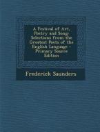 A Festival of Art, Poetry and Song: Selections from the Greatest Poets of the English Language - Primary Source Edition di Frederick Saunders edito da Nabu Press