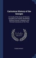 Caricature History Of The Georges: Or Annals Of The House Of Hanover, Compiled From Squibs, Broadsides, Window Pictures, Lampoons, And Pictorial Caric di Thomas Wright edito da Sagwan Press