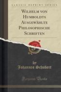 Wilhelm Von Humboldts Ausgewahlte Philosophische Schriften (classic Reprint) di Johannes Schubert edito da Forgotten Books