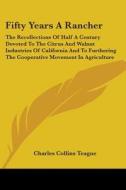 Fifty Years a Rancher: The Recollections of Half a Century Devoted to the Citrus and Walnut Industries of California and to Furthering the Co di Charles Collins Teague edito da Kessinger Publishing