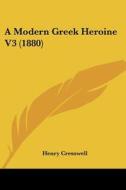 A Modern Greek Heroine V3 (1880) di Henry Cresswell edito da Kessinger Publishing
