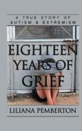 Eighteen Years of Grief: A True Story of Autism and Extremism di Liliana Pemberton edito da Createspace