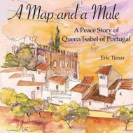 A Map and a Mule: A Peace Story of Queen Isabel of Portugal di Eric Timar edito da Createspace